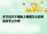 關(guān)節(jié)白天不痛晚上痛是怎么回事 應(yīng)該怎么辦呢