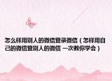 怎么樣用別人的微信登錄微信（怎樣用自己的微信登別人的微信 一次教你學會）