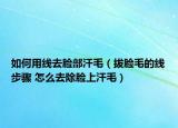 如何用線去臉部汗毛（拔臉毛的線步驟 怎么去除臉上汗毛）