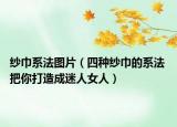 紗巾系法圖片（四種紗巾的系法 把你打造成迷人女人）