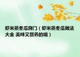 蝦米蒸冬瓜竅門（蝦米蒸冬瓜做法大全 美味又營養(yǎng)的哦）