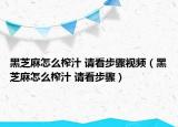 黑芝麻怎么榨汁 請看步驟視頻（黑芝麻怎么榨汁 請看步驟）