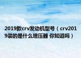 2019款crv發(fā)動機型號（crv2019裝的是什么增壓器 你知道嗎）