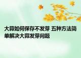 大蒜如何保存不發(fā)芽 五種方法簡單解決大蒜發(fā)芽問題