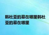 韓杜亞的墓在哪里韓杜亞的墓在哪里