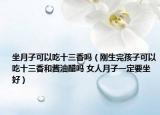 坐月子可以吃十三香嗎（剛生完孩子可以吃十三香和醬油醋嗎 女人月子一定要坐好）
