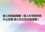 瘦人吃啥能增肥（瘦人補(bǔ)充營(yíng)養(yǎng)吃什么東西 瘦人怎么吃才能增肥）