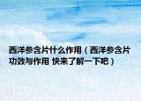 西洋參含片什么作用（西洋參含片功效與作用 快來(lái)了解一下吧）