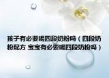孩子有必要喝四段奶粉嗎（四段奶粉配方 寶寶有必要喝四段奶粉嗎）