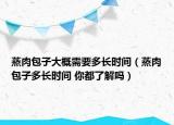 蒸肉包子大概需要多長時(shí)間（蒸肉包子多長時(shí)間 你都了解嗎）