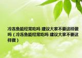 冷凍魚(yú)能經(jīng)常吃嗎 建議大家不要這樣做嗎（冷凍魚(yú)能經(jīng)常吃嗎 建議大家不要這樣做）