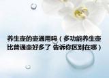 養(yǎng)生壺的壺通用嗎（多功能養(yǎng)生壺比普通壺好多了 告訴你區(qū)別在哪）