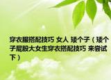 穿衣服搭配技巧 女人 矮個(gè)子（矮個(gè)子屁股大女生穿衣搭配技巧 來嘗試下）