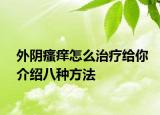 外陰瘙癢怎么治療給你介紹八種方法