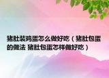 豬肚裝雞蛋怎么做好吃（豬肚包蛋的做法 豬肚包蛋怎樣做好吃）