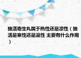 獨(dú)活寄生丸屬于熱性還是涼性（獨(dú)活是寒性還是溫性 主要有什么作用）