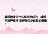 鼓膜積液是什么原因造成的（鼓膜積液嚴(yán)重嗎 要好好保護(hù)自己的健康）