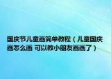 國慶節(jié)兒童畫簡單教程（兒童國慶畫怎么畫 可以教小朋友畫畫了）