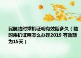 民航臨時乘機(jī)證明有效期多久（臨時乘機(jī)證明怎么辦理2019 有效期為15天）