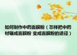 如何制作中藥面膜粉（怎樣把中藥材碾成面膜粉 變成面膜粉的途徑）