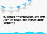 熱水器里面那個開關老是跳閘是怎么回事（電熱水器打上開關跳閘什么原因 使用電熱水器時開關跳閘怎么辦）