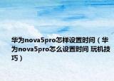 華為nova5pro怎樣設(shè)置時(shí)間（華為nova5pro怎么設(shè)置時(shí)間 玩機(jī)技巧）