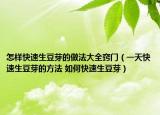 怎樣快速生豆芽的做法大全竅門（一天快速生豆芽的方法 如何快速生豆芽）