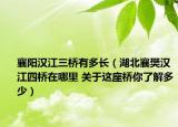 襄陽漢江三橋有多長（湖北襄樊漢江四橋在哪里 關(guān)于這座橋你了解多少）