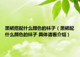 黑裙搭配什么顏色的襪子（黑裙配什么顏色的襪子 具體請看介紹）