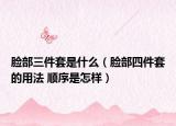 臉部三件套是什么（臉部四件套的用法 順序是怎樣）