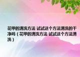 花甲的清洗方法 試試這個(gè)方法清洗的干凈嗎（花甲的清洗方法 試試這個(gè)方法清洗）
