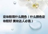 定妝粉用什么顏色（什么顏色定妝粉好 美妝達(dá)人必備）