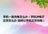手機一直充電怎么辦（手機沖電不正常怎么辦 如何讓手機正常充電）
