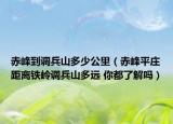 赤峰到調(diào)兵山多少公里（赤峰平莊距離鐵嶺調(diào)兵山多遠(yuǎn) 你都了解嗎）