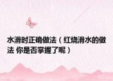 水滑時(shí)正確做法（紅燒滑水的做法 你是否掌握了呢）