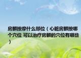 房顫按摩什么部位（心臟房顫按哪個(gè)穴位 可以治療房顫的穴位有哪些）