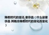 隨著時代的變遷,奢侈品（什么是奢侈品 其概念隨著時代的變化而變化）