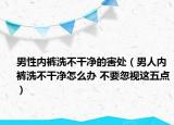 男性內(nèi)褲洗不干凈的害處（男人內(nèi)褲洗不干凈怎么辦 不要忽視這五點(diǎn)）