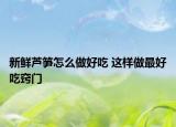 新鮮蘆筍怎么做好吃 這樣做最好吃竅門