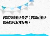 巖茶怎樣泡法最好（巖茶的泡法 巖茶如何泡才好喝）