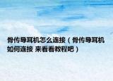 骨傳導(dǎo)耳機(jī)怎么連接（骨傳導(dǎo)耳機(jī)如何連接 來(lái)看看教程吧）