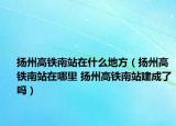 揚州高鐵南站在什么地方（揚州高鐵南站在哪里 揚州高鐵南站建成了嗎）