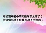老酒館中的小晴天最后怎么樣了（老酒館小晴天是誰 小晴天的結(jié)局）