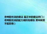 老鴨粉絲湯的做法 最正宗的做法竅門（老鴨粉絲湯的配方調(diào)料有哪些 美味鮮美不能拒絕）