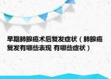 早期肺腺癌術(shù)后復(fù)發(fā)癥狀（肺腺癌復(fù)發(fā)有哪些表現(xiàn) 有哪些癥狀）