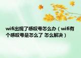 wifi出現(xiàn)了感嘆號怎么辦（wifi有個感嘆號是怎么了 怎么解決）