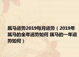 屬馬運(yùn)勢2019每月運(yùn)勢（2019年屬馬的全年運(yùn)勢如何 屬馬的一年運(yùn)勢如何）