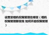 設(shè)置里相機(jī)權(quán)限管理在哪里（相機(jī)權(quán)限管理那里找 如何開啟權(quán)限管理）