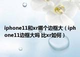iphone11和xr哪個(gè)邊框大（iphone11邊框大嗎 比xr如何）
