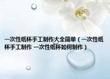 一次性紙杯手工制作大全簡(jiǎn)單（一次性紙杯手工制作 一次性紙杯如何制作）
